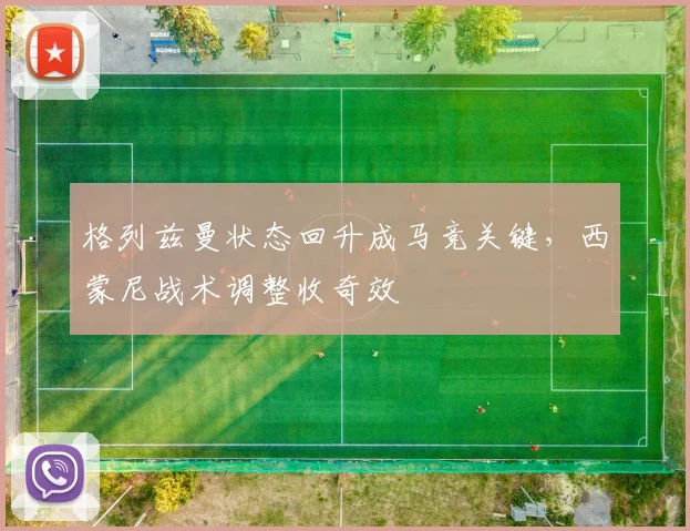 格列兹曼状态回升成马竞关键，西蒙尼战术调整收奇效
