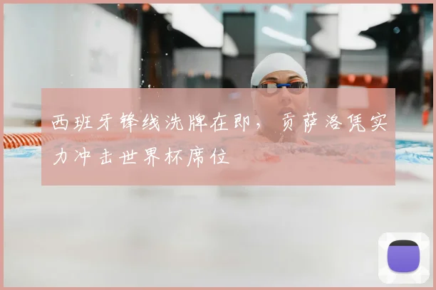 西班牙锋线洗牌在即，贡萨洛凭实力冲击世界杯席位