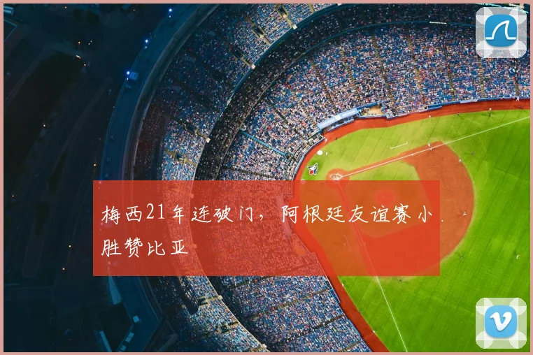 梅西21年连破门，阿根廷友谊赛小胜赞比亚