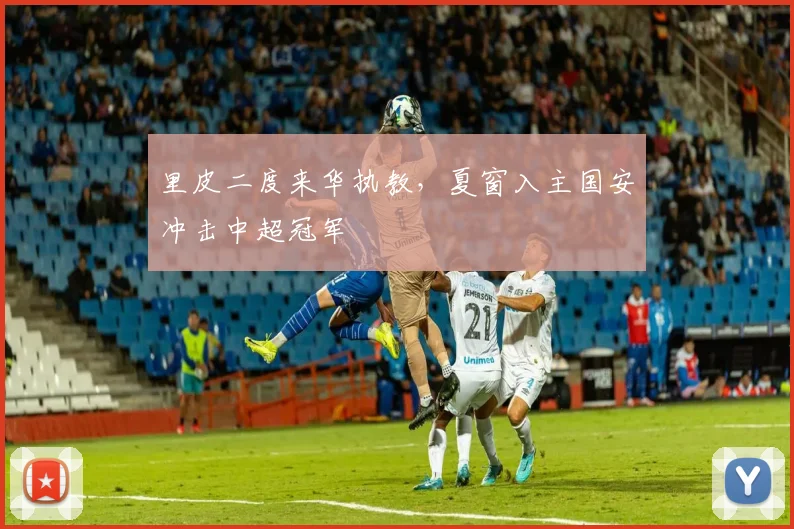 里皮二度来华执教，夏窗入主国安冲击中超冠军