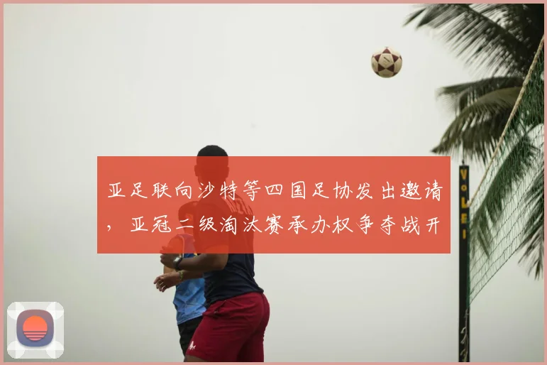 亚足联向沙特等四国足协发出邀请，亚冠二级淘汰赛承办权争夺战开启