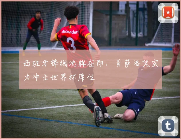 西班牙锋线洗牌在即，贡萨洛凭实力冲击世界杯席位
