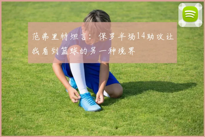 范弗里特坦言：保罗半场14助攻让我看到篮球的另一种境界