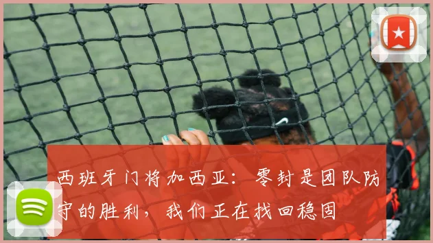西班牙门将加西亚：零封是团队防守的胜利，我们正在找回稳固