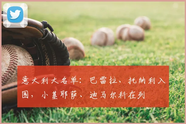 意大利大名单：巴雷拉、托纳利入围，小基耶萨、迪马尔科在列