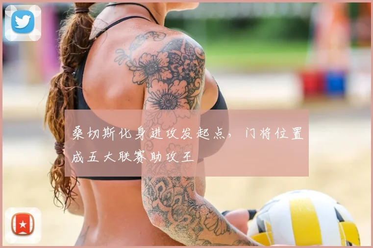 桑切斯化身进攻发起点，门将位置成五大联赛助攻王
