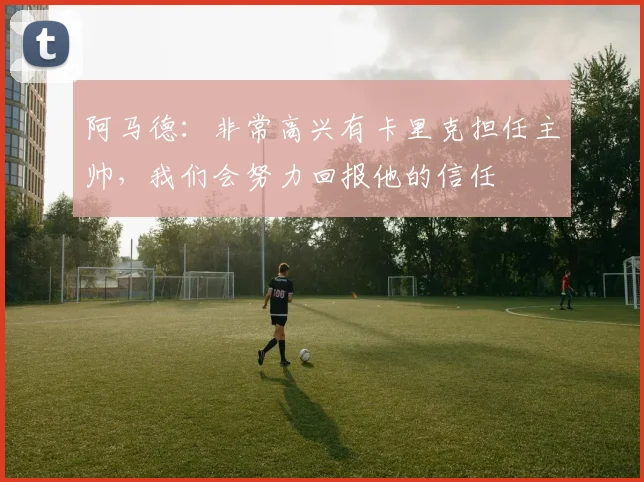 阿马德：非常高兴有卡里克担任主帅，我们会努力回报他的信任