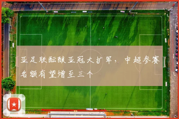 亚足联酝酿亚冠大扩军，中超参赛名额有望增至三个