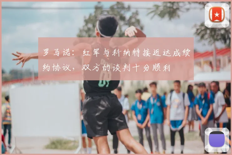 罗马诺：红军与科纳特接近达成续约协议，双方的谈判十分顺利