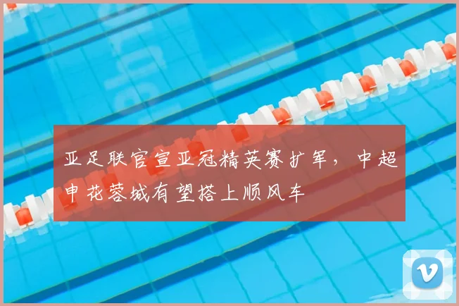 亚足联官宣亚冠精英赛扩军，中超申花蓉城有望搭上顺风车