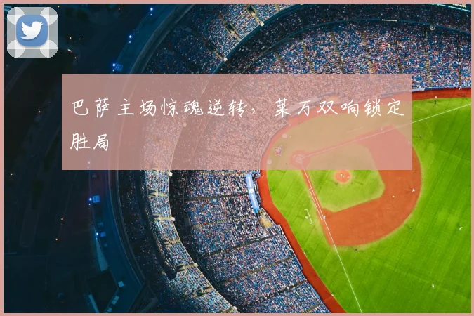 巴萨主场惊魂逆转，莱万双响锁定胜局