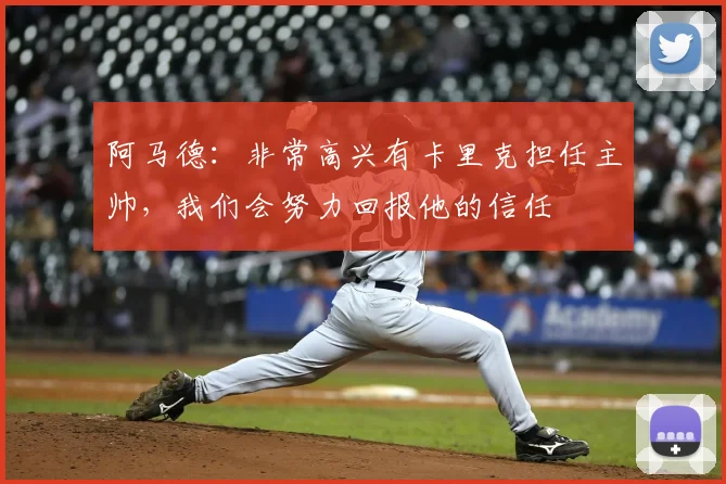 阿马德：非常高兴有卡里克担任主帅，我们会努力回报他的信任