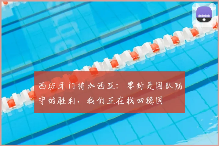西班牙门将加西亚：零封是团队防守的胜利，我们正在找回稳固