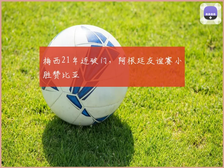 梅西21年连破门，阿根廷友谊赛小胜赞比亚