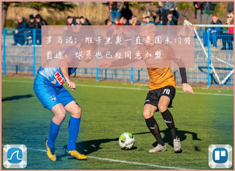 罗马诺：维卡里奥一直是国米门将首选，球员也已经同意加盟
